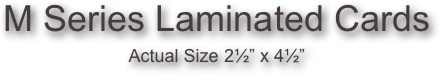 M Series Laminated Cards
Actual Size 2½” x 4½”
